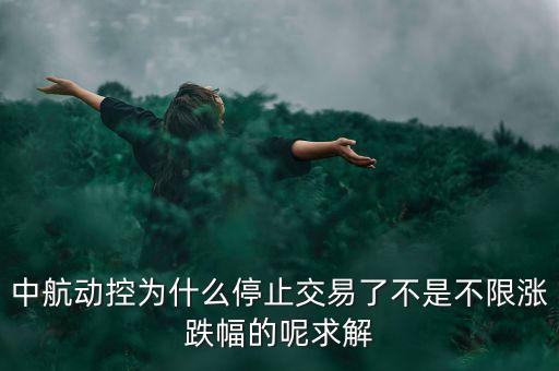 中航動(dòng)控為什么不行了，中航動(dòng)控為什么停止交易了不是不限漲跌幅的呢求解