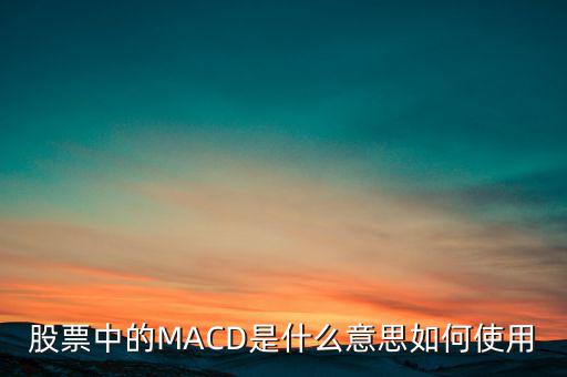 股票中的MACD是什么意思如何使用