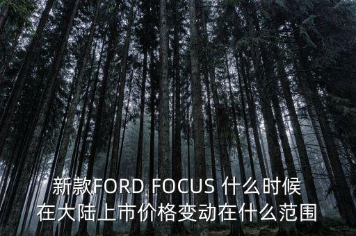 新款FORD FOCUS 什么時(shí)候在大陸上市價(jià)格變動在什么范圍