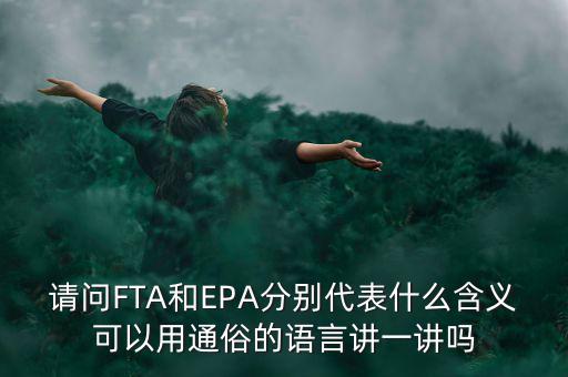 請(qǐng)問FTA和EPA分別代表什么含義可以用通俗的語(yǔ)言講一講嗎