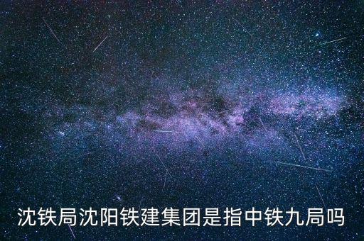 沈鐵局沈陽鐵建集團(tuán)是指中鐵九局嗎