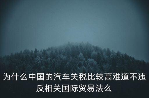 為什么中國(guó)的汽車(chē)關(guān)稅比較高難道不違反相關(guān)國(guó)際貿(mào)易法么