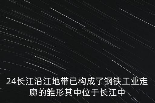 24長江沿江地帶已構成了鋼鐵工業(yè)走廊的雛形其中位于長江中