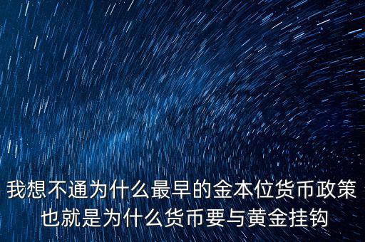 我想不通為什么最早的金本位貨幣政策 也就是為什么貨幣要與黃金掛鉤