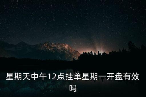 星期天中午12點(diǎn)掛單星期一開(kāi)盤有效嗎