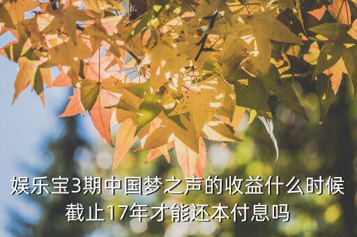 娛樂寶3期中國夢之聲的收益什么時候截止17年才能還本付息嗎