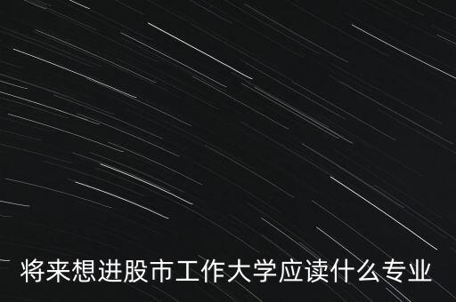 將來想進股市工作大學應(yīng)讀什么專業(yè)