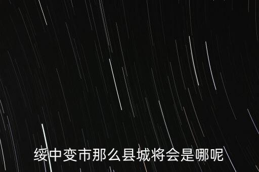 綏中縣最近有什么大的變動(dòng)嘛，綏中縣將會(huì)變成市這是真的嗎有誰(shuí)知道