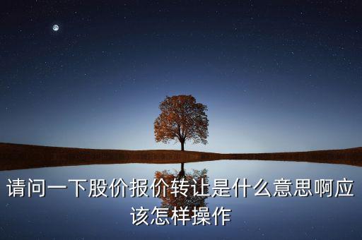 請問一下股價報價轉(zhuǎn)讓是什么意思啊應(yīng)該怎樣操作