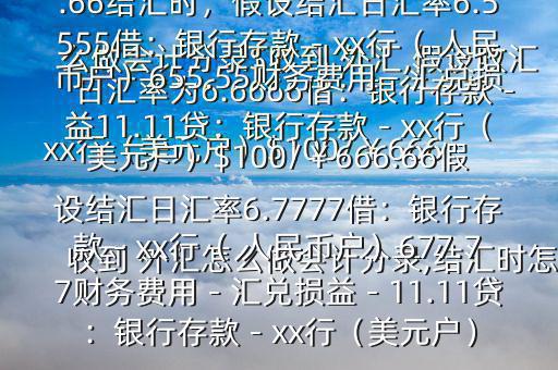 收到 外匯怎么做會計分錄,結匯時怎么做會計分錄$收到 外匯,假設收匯日匯率為6.6666借：銀行存款－xx行（美元戶）$100/￥666.66貸：應收賬款—x公司￥666.66結匯時，假設結匯日匯率6.5555借：銀行存款－xx行（ 人民幣戶）655.55財務費用－匯兌損益11.11貸：銀行存款－xx行（美元戶）$100/￥666.66假設結匯日匯率6.7777借：銀行存款－xx行（ 人民幣戶）677.77財務費用－匯兌損益－11.11貸：銀行存款－xx行（美元戶）