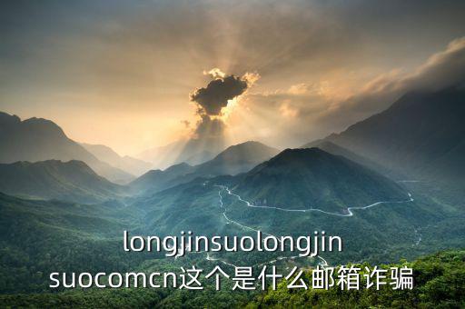 longjinsuolongjinsuocomcn這個(gè)是什么郵箱詐騙