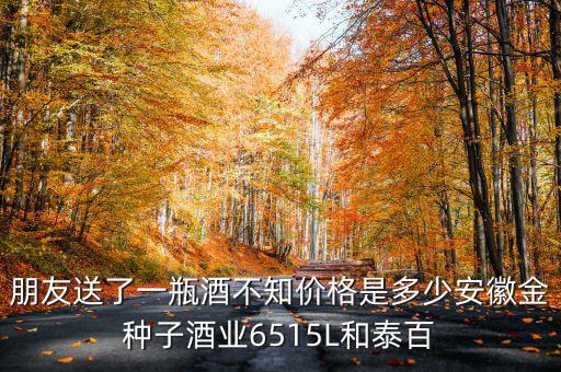 朋友送了一瓶酒不知價(jià)格是多少安徽金種子酒業(yè)6515L和泰百