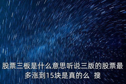 三板股票是什么意思，股票三板是什么意思聽說三版的股票最多漲到15塊是真的么  搜