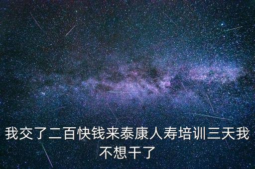 我交了二百快錢來(lái)泰康人壽培訓(xùn)三天我不想干了