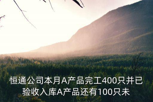 恒通公司本月A產(chǎn)品完工400只并已驗收入庫A產(chǎn)品還有100只未