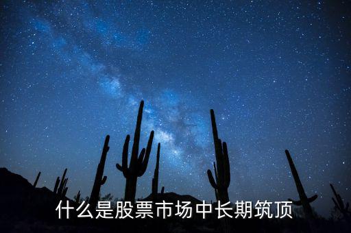 什么是股票市場(chǎng)中長(zhǎng)期筑頂