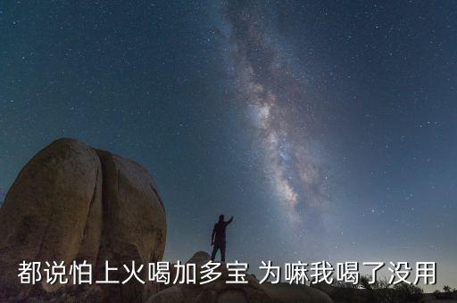 怕上火喝加多寶來由為什么有怕，為什么經(jīng)常聽到有人說怕上火更多人喝加多寶呢