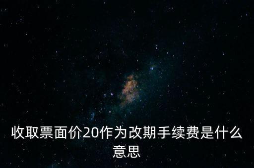 什么是改期費，收取票面價20作為改期手續(xù)費是什么意思