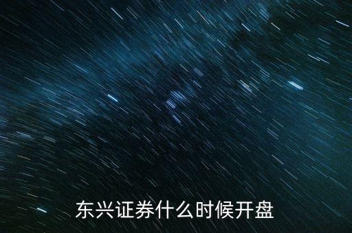 東興證券什么時(shí)候開盤，東興證券什么時(shí)候開盤