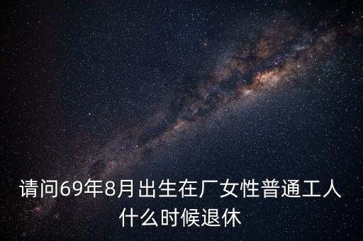 請(qǐng)問69年8月出生在廠女性普通工人什么時(shí)候退休