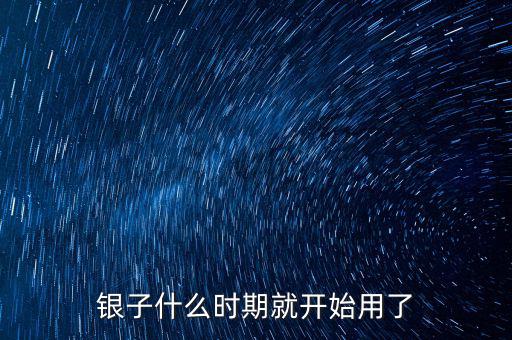 銀子什么時期就開始用了