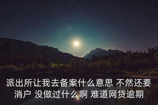 貸款備案什么意思，派出所讓我去備案什么意思 不然還要消戶 沒(méi)做過(guò)什么啊 難道網(wǎng)貸逾期