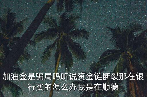 加油金是騙局嗎聽說資金鏈斷裂那在銀行買的怎么辦我是在順德