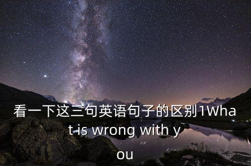 看一下這三句英語句子的區(qū)別1What is wrong with you