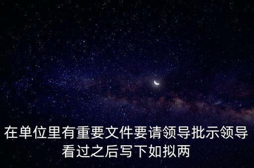 擬請是什么意思，在單位里有重要文件要請領導批示領導看過之后寫下如擬兩