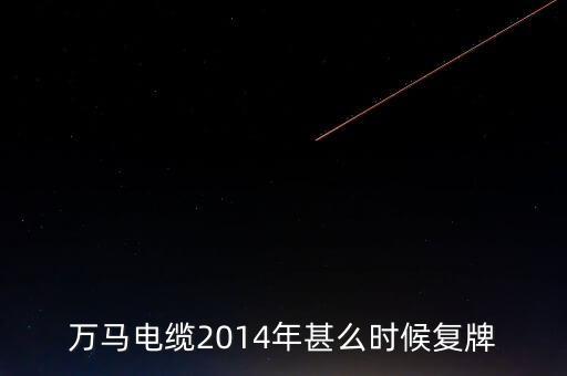 萬馬電纜2014年甚么時候復(fù)牌