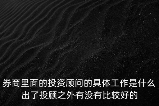 券商投顧干什么，券商里面的投資顧問的具體工作是什么出了投顧之外有沒有比較好的