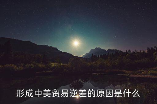 你認為中美貿易逆差產生的原因是什么，中美貿易逆差的原因