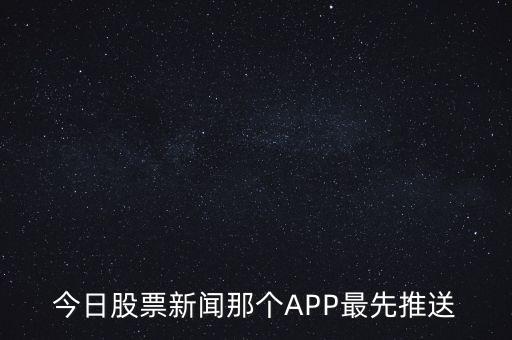 什么軟件通知新股票，今日股票新聞那個APP最先推送