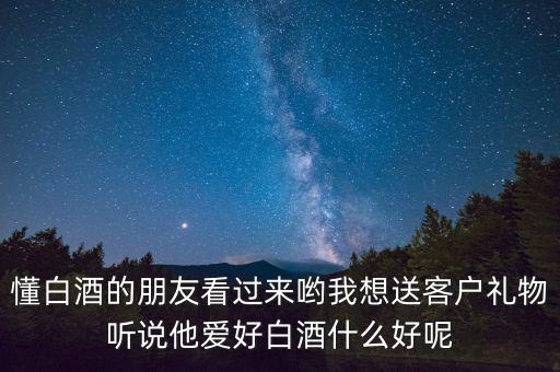 懂白酒的朋友看過來喲我想送客戶禮物聽說他愛好白酒什么好呢