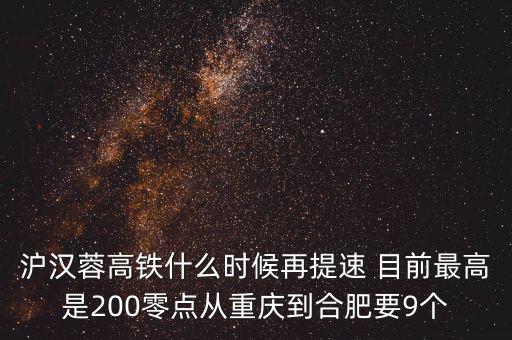 高鐵什么時候重新提速，滬漢蓉高鐵什么時候再提速 目前最高是200零點從重慶到合肥要9個