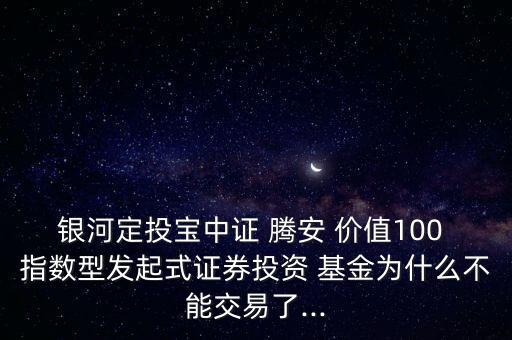 銀河定投寶中證 騰安 價值100 指數(shù)型發(fā)起式證券投資 基金為什么不能交易了...