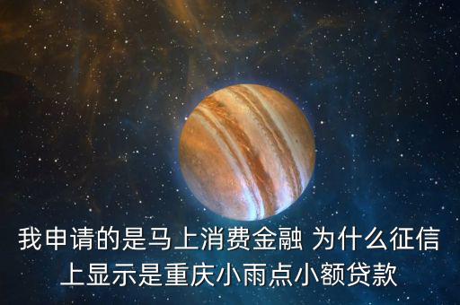 馬上金融為什么上征信，我申請的是馬上消費金融 為什么征信上顯示是重慶小雨點小額貸款