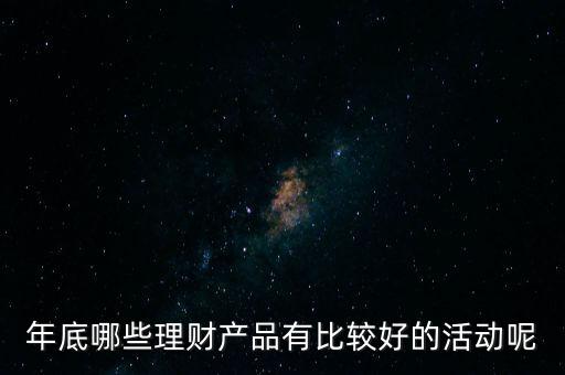 投資啦年底有什么活動嗎，年底哪些理財產(chǎn)品有比較好的活動呢