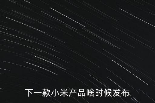 小米下一步還將生產什么，下一款小米產品啥時候發(fā)布