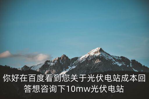 你好在百度看到您關(guān)于光伏電站成本回答想咨詢下10mw光伏電站