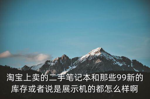 淘寶上賣的二手筆記本和那些99新的庫存或者說是展示機(jī)的都怎么樣啊