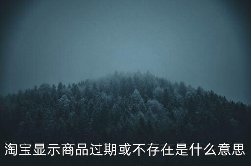 淘寶顯示商品過(guò)期或不存在是什么意思