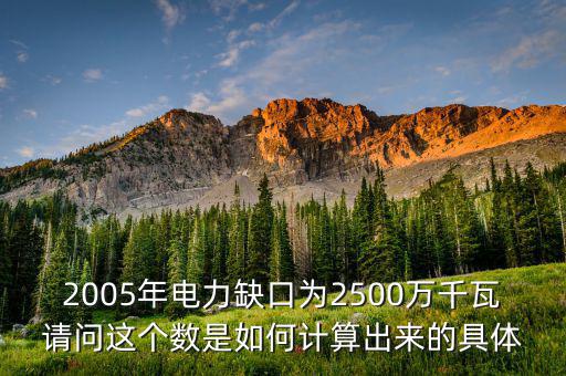 2005年電力缺口為2500萬千瓦請(qǐng)問這個(gè)數(shù)是如何計(jì)算出來的具體