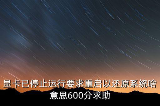 顯卡已停止運(yùn)行要求重啟以還原系統(tǒng)啥意思600分求助