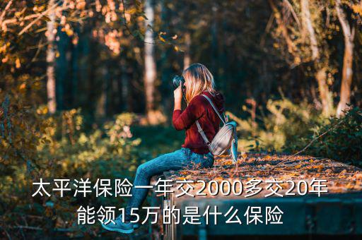 太平洋保險一年交2000多交20年能領(lǐng)15萬的是什么保險