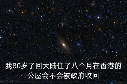 我80歲了回大陸住了八個(gè)月在香港的公屋會(huì)不會(huì)被政府收回