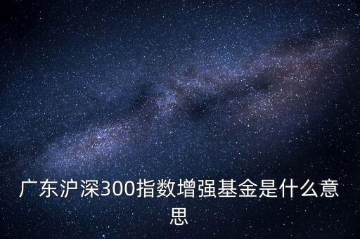 滬深300增強什么意思，申萬滬深300和申萬滬深300增強的區(qū)別