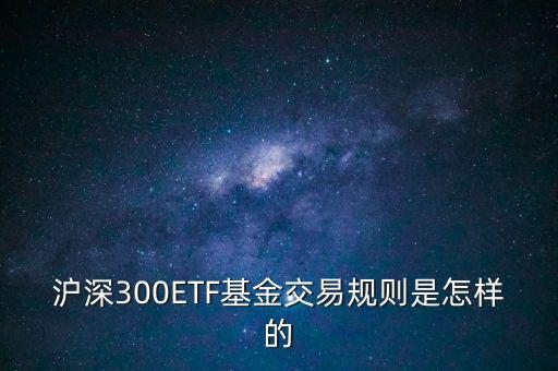 滬深300ETF基金交易規(guī)則是怎樣的