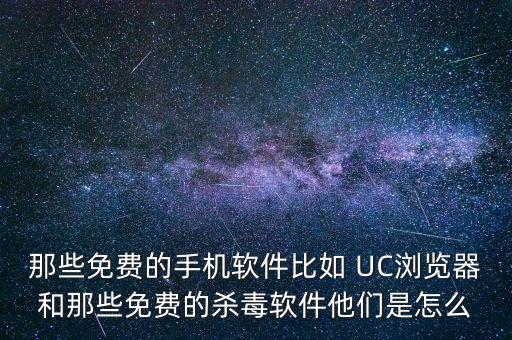 那些免費的手機軟件比如 UC瀏覽器和那些免費的殺毒軟件他們是怎么