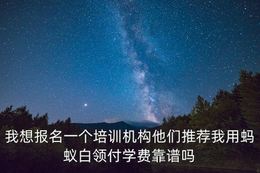 我想報名一個培訓機構他們推薦我用螞蟻白領付學費靠譜嗎